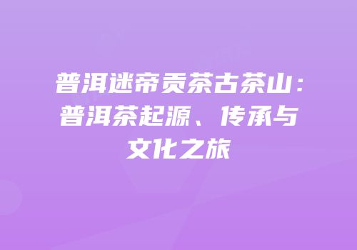 普洱迷帝贡茶古茶山：普洱茶起源、传承与文化之旅