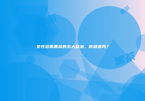 女性多喝黑茶的五大益处，你知道吗？