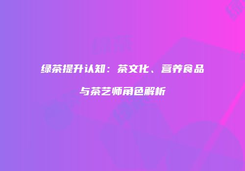 绿茶提升认知：茶文化、营养食品与茶艺师角色解析