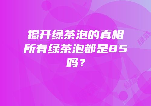 揭开绿茶泡的真相所有绿茶泡都是85吗？
