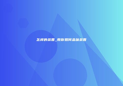 怎样的茶香_教你如何品味茶香
