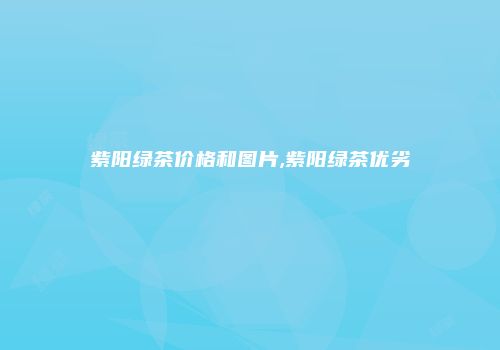 紫阳绿茶价格和图片,紫阳绿茶优劣