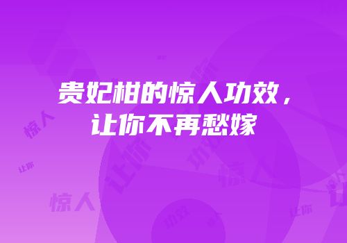 贵妃柑的惊人功效，让你不再愁嫁