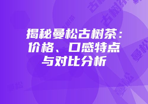揭秘曼松古树茶：价格、口感特点与对比分析