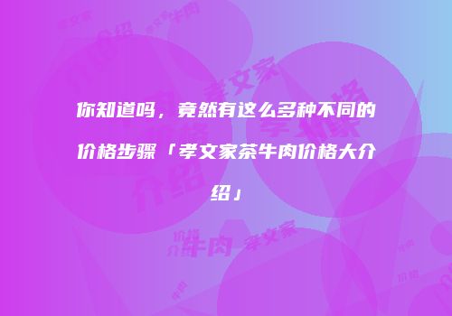 你知道吗，竟然有这么多种不同的价格步骤「孝文家茶牛肉价格大介绍」