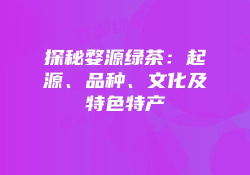 探秘婺源绿茶：起源、品种、文化及特色特产