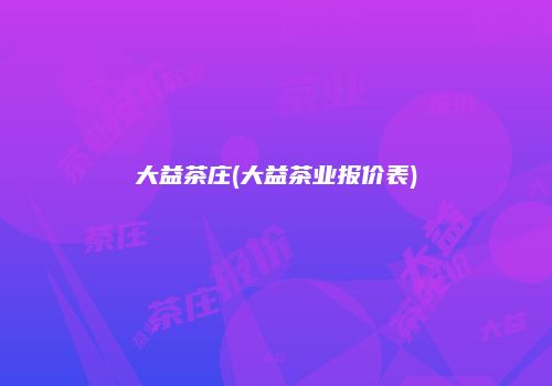 大益茶庄(大益茶业报价表)