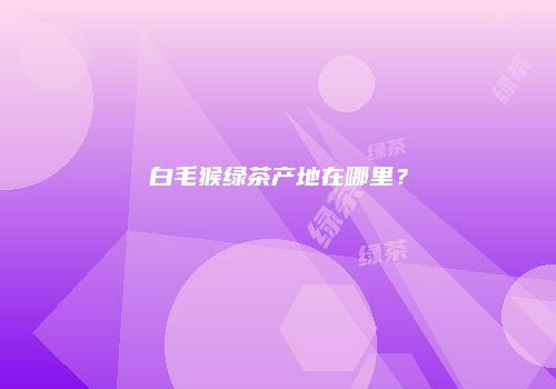 白毛猴绿茶产地在哪里？