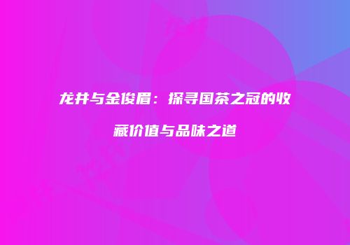 龙井与金俊眉：探寻国茶之冠的收藏价值与品味之道