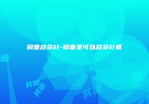 铜壶放茶叶-铜壶里可以放茶叶煮