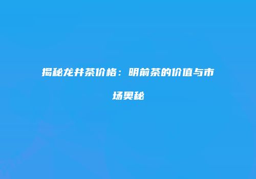 揭秘龙井茶价格：明前茶的价值与市场奥秘