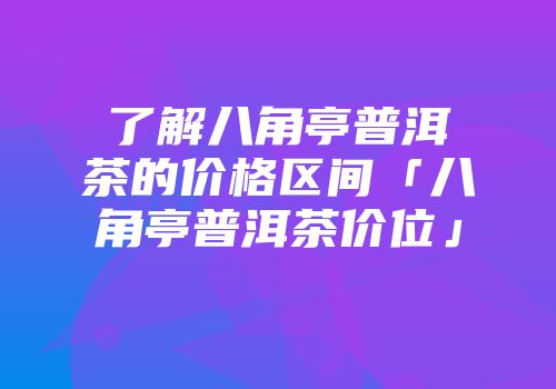 了解八角亭普洱茶的价格区间「八角亭普洱茶价位」