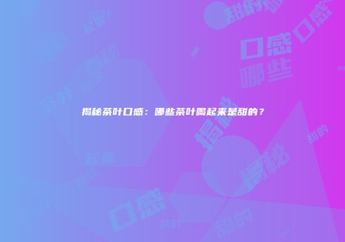 揭秘茶叶口感：哪些茶叶喝起来是甜的？