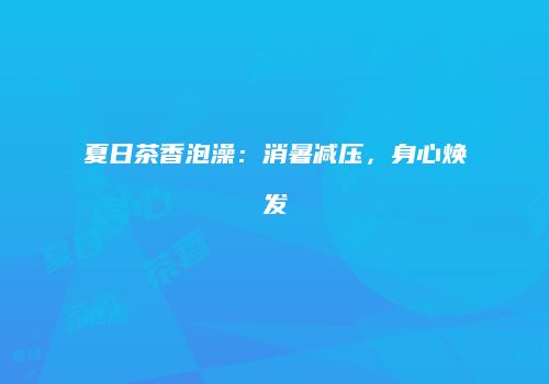 夏日茶香泡澡：消暑减压，身心焕发