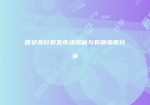 西安茶叶批发市场探秘与购物指南分享