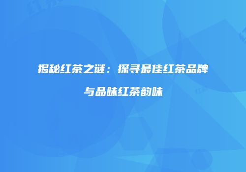 揭秘红茶之谜：探寻最佳红茶品牌与品味红茶韵味