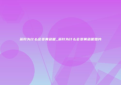茶叶为什么会变黄色呢_茶叶为什么会变黄色呢图片