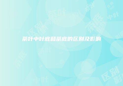 茶叶中叶底和茶底的区别及影响