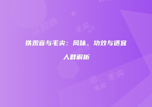 铁观音与毛尖：风味、功效与适宜人群解析