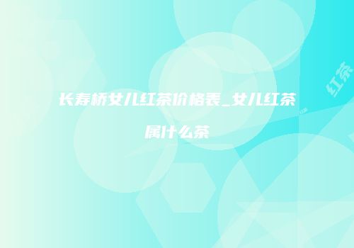 长寿桥女儿红茶价格表_女儿红茶属什么茶