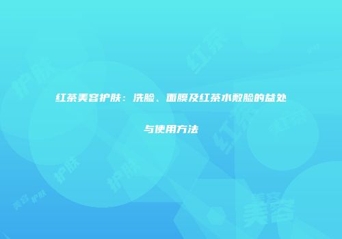 红茶美容护肤：洗脸、面膜及红茶水敷脸的益处与使用方法