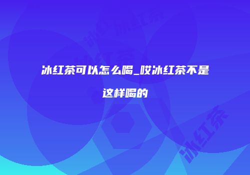 冰红茶可以怎么喝_哎冰红茶不是这样喝的