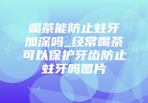 喝茶能防止蛀牙加深吗_经常喝茶可以保护牙齿防止蛀牙吗图片