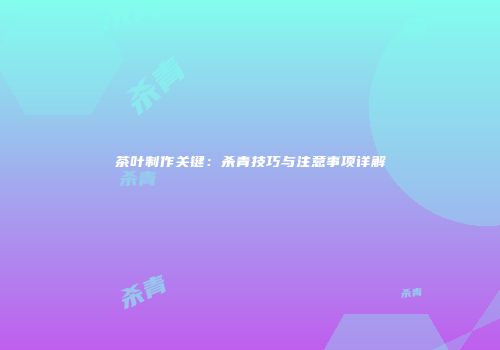茶叶制作关键：杀青技巧与注意事项详解