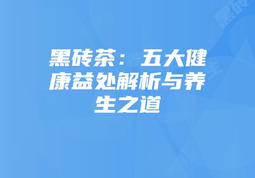 黑砖茶：五大健康益处解析与养生之道