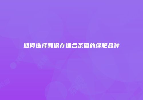 如何选择和保存适合茶园的绿肥品种