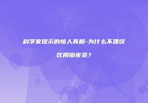 科学家提示的惊人真相-为什么不建议饮用隔夜茶？