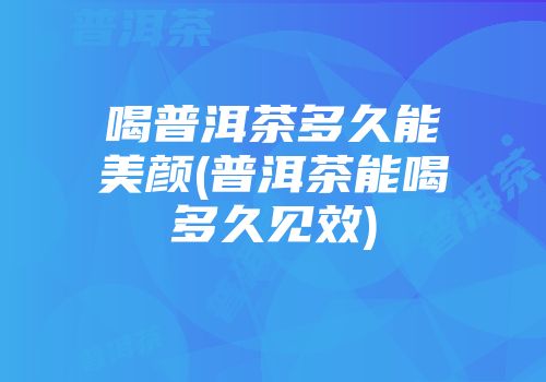 喝普洱茶多久能美颜(普洱茶能喝多久见效)