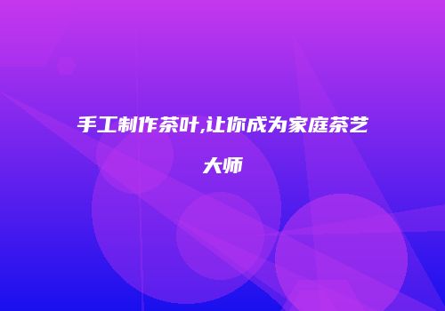手工制作茶叶,让你成为家庭茶艺大师