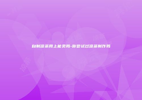 自制凉茶网上能卖吗-你尝试过凉茶制作吗