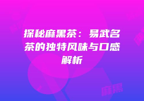 探秘麻黑茶：易武名茶的独特风味与口感解析