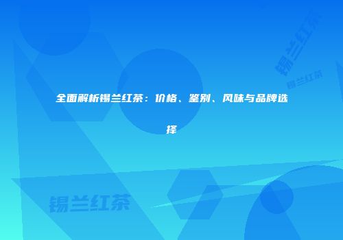 全面解析锡兰红茶：价格、鉴别、风味与品牌选择