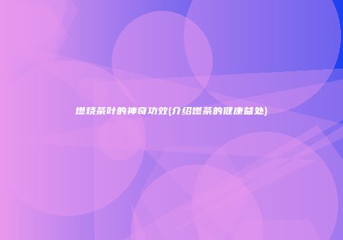 燃烧茶叶的神奇功效(介绍燃茶的健康益处)