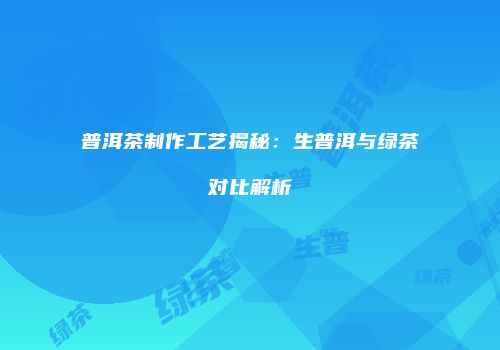 普洱茶制作工艺揭秘：生普洱与绿茶对比解析