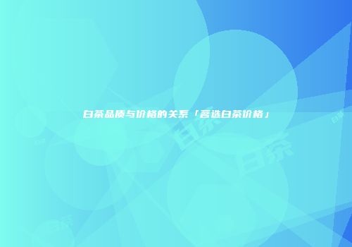 白茶品质与价格的关系「茗选白茶价格」