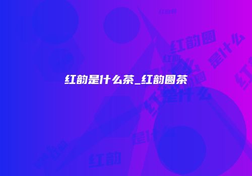 红韵是什么茶_红韵圆茶