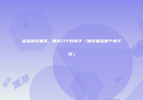 品鉴雅安黑茶，推荐几个好牌子「雅安黑茶哪个牌子好」