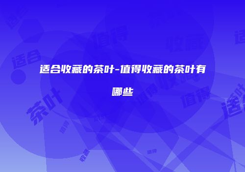 适合收藏的茶叶-值得收藏的茶叶有哪些