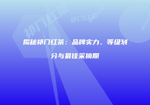 揭秘祁门红茶：品牌实力、等级划分与最佳采摘期