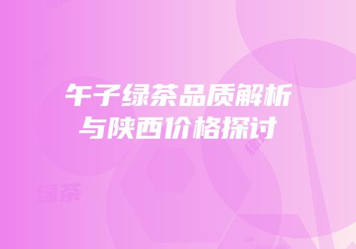 午子绿茶品质解析与陕西价格探讨