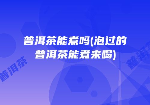 普洱茶能煮吗(泡过的普洱茶能煮来喝)