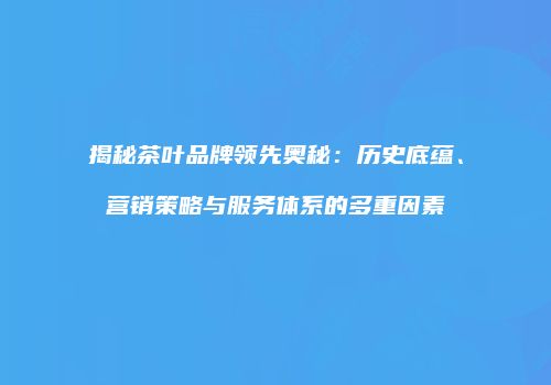 揭秘茶叶品牌领先奥秘：历史底蕴、营销策略与服务体系的多重因素