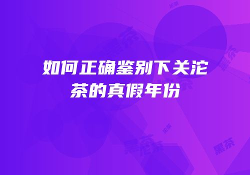 如何正确鉴别下关沱茶的真假年份