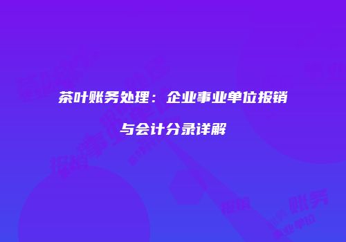 茶叶账务处理：企业事业单位报销与会计分录详解