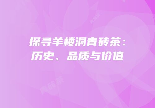 探寻羊楼洞青砖茶：历史、品质与价值