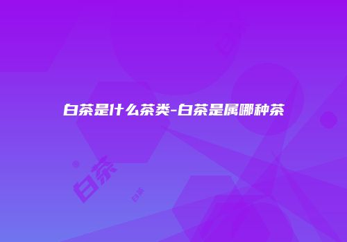 白茶是什么茶类-白茶是属哪种茶